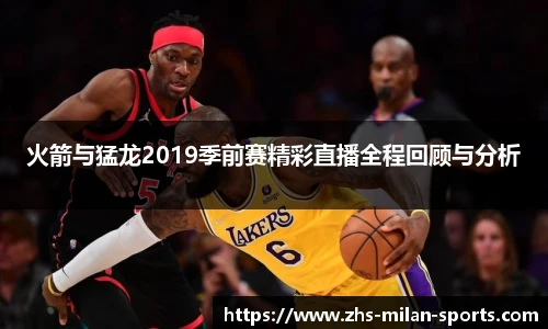 火箭与猛龙2019季前赛精彩直播全程回顾与分析