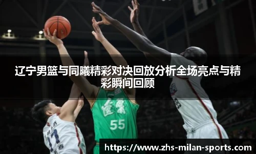 辽宁男篮与同曦精彩对决回放分析全场亮点与精彩瞬间回顾