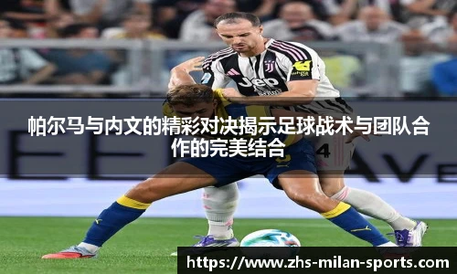 帕尔马与内文的精彩对决揭示足球战术与团队合作的完美结合